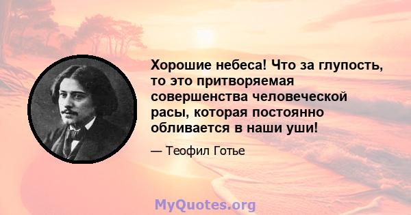 Хорошие небеса! Что за глупость, то это притворяемая совершенства человеческой расы, которая постоянно обливается в наши уши!