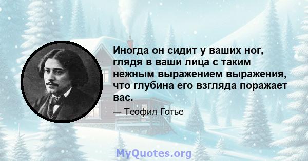 Иногда он сидит у ваших ног, глядя в ваши лица с таким нежным выражением выражения, что глубина его взгляда поражает вас.