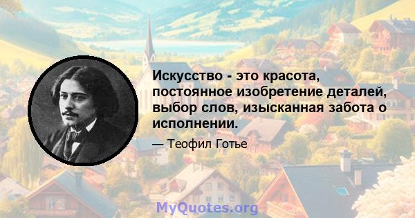 Искусство - это красота, постоянное изобретение деталей, выбор слов, изысканная забота о исполнении.