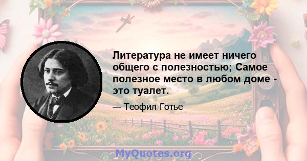 Литература не имеет ничего общего с полезностью; Самое полезное место в любом доме - это туалет.