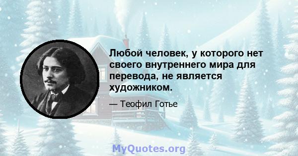 Любой человек, у которого нет своего внутреннего мира для перевода, не является художником.