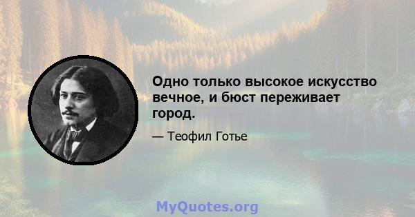 Одно только высокое искусство вечное, и бюст переживает город.