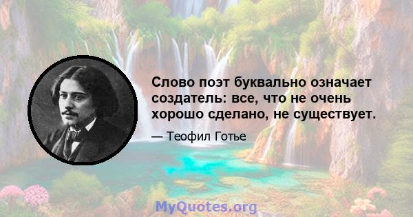 Слово поэт буквально означает создатель: все, что не очень хорошо сделано, не существует.