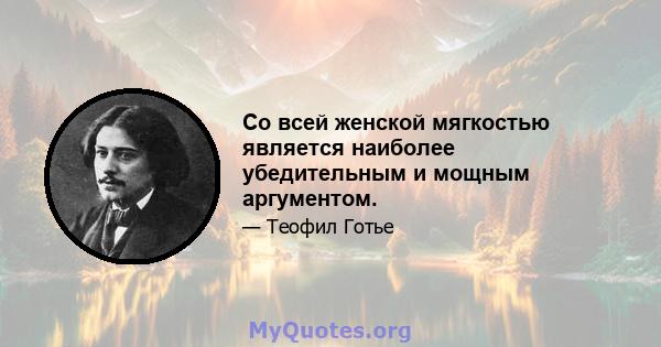 Со всей женской мягкостью является наиболее убедительным и мощным аргументом.