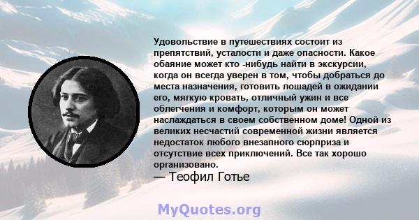 Удовольствие в путешествиях состоит из препятствий, усталости и даже опасности. Какое обаяние может кто -нибудь найти в экскурсии, когда он всегда уверен в том, чтобы добраться до места назначения, готовить лошадей в