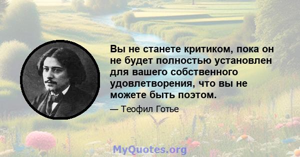 Вы не станете критиком, пока он не будет полностью установлен для вашего собственного удовлетворения, что вы не можете быть поэтом.