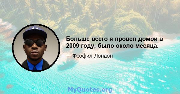 Больше всего я провел домой в 2009 году, было около месяца.