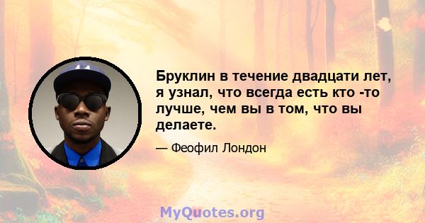 Бруклин в течение двадцати лет, я узнал, что всегда есть кто -то лучше, чем вы в том, что вы делаете.