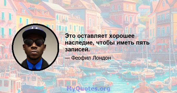 Это оставляет хорошее наследие, чтобы иметь пять записей.