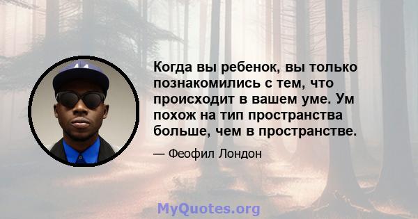 Когда вы ребенок, вы только познакомились с тем, что происходит в вашем уме. Ум похож на тип пространства больше, чем в пространстве.