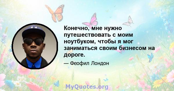 Конечно, мне нужно путешествовать с моим ноутбуком, чтобы я мог заниматься своим бизнесом на дороге.