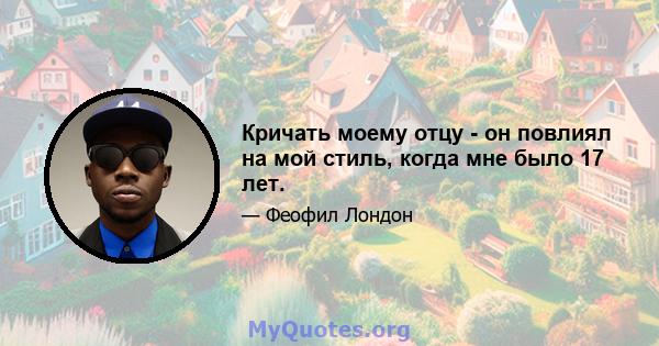 Кричать моему отцу - он повлиял на мой стиль, когда мне было 17 лет.