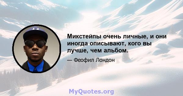 Микстейпы очень личные, и они иногда описывают, кого вы лучше, чем альбом.