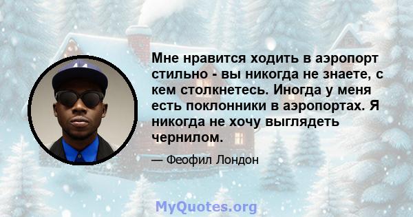 Мне нравится ходить в аэропорт стильно - вы никогда не знаете, с кем столкнетесь. Иногда у меня есть поклонники в аэропортах. Я никогда не хочу выглядеть чернилом.