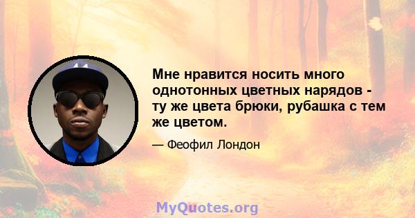 Мне нравится носить много однотонных цветных нарядов - ту же цвета брюки, рубашка с тем же цветом.