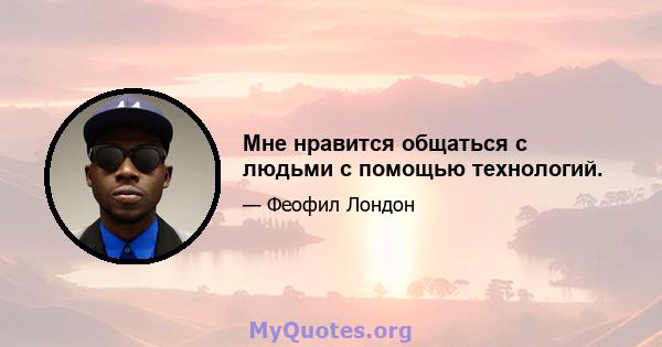 Мне нравится общаться с людьми с помощью технологий.