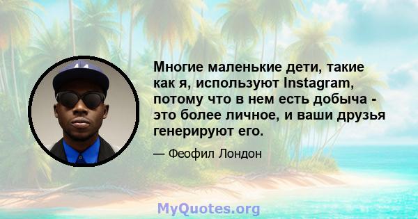 Многие маленькие дети, такие как я, используют Instagram, потому что в нем есть добыча - это более личное, и ваши друзья генерируют его.