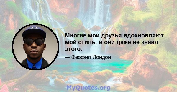 Многие мои друзья вдохновляют мой стиль, и они даже не знают этого.