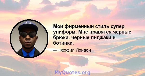 Мой фирменный стиль супер униформ. Мне нравятся черные брюки, черные пиджаки и ботинки.