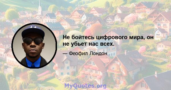 Не бойтесь цифрового мира, он не убьет нас всех.