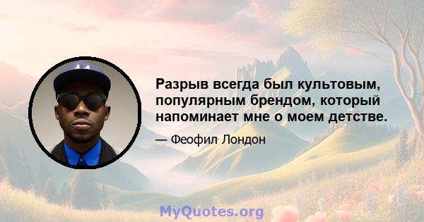 Разрыв всегда был культовым, популярным брендом, который напоминает мне о моем детстве.