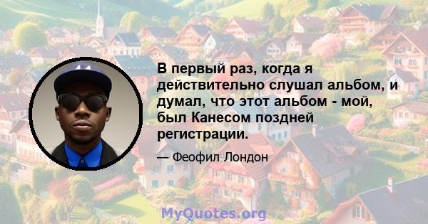 В первый раз, когда я действительно слушал альбом, и думал, что этот альбом - мой, был Канесом поздней регистрации.