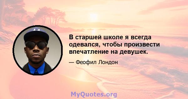 В старшей школе я всегда одевался, чтобы произвести впечатление на девушек.