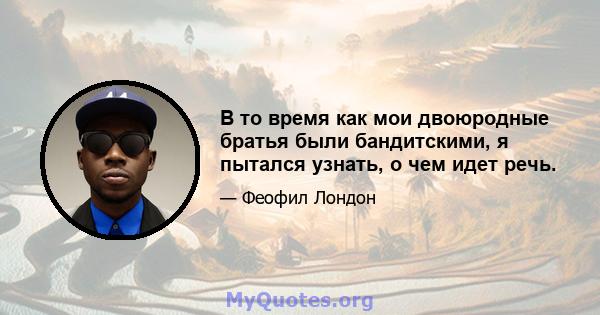 В то время как мои двоюродные братья были бандитскими, я пытался узнать, о чем идет речь.