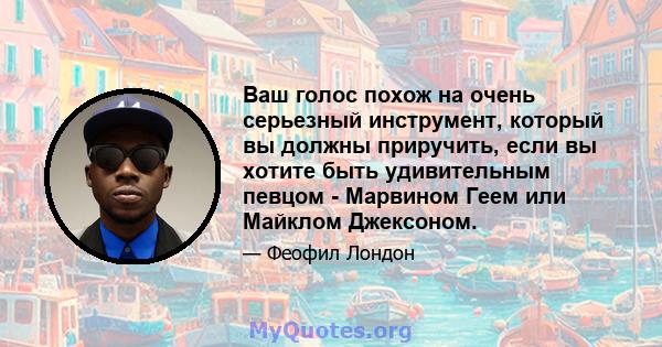 Ваш голос похож на очень серьезный инструмент, который вы должны приручить, если вы хотите быть удивительным певцом - Марвином Геем или Майклом Джексоном.