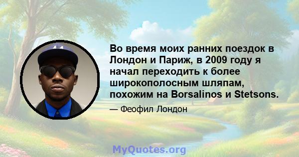 Во время моих ранних поездок в Лондон и Париж, в 2009 году я начал переходить к более широкополосным шляпам, похожим на Borsalinos и Stetsons.