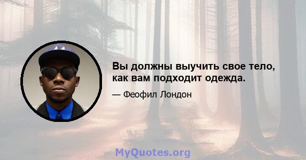 Вы должны выучить свое тело, как вам подходит одежда.