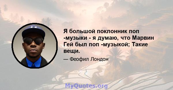 Я большой поклонник поп -музыки - я думаю, что Марвин Гей был поп -музыкой; Такие вещи.