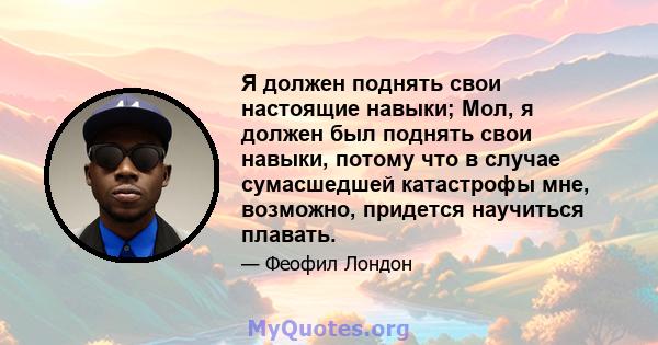 Я должен поднять свои настоящие навыки; Мол, я должен был поднять свои навыки, потому что в случае сумасшедшей катастрофы мне, возможно, придется научиться плавать.