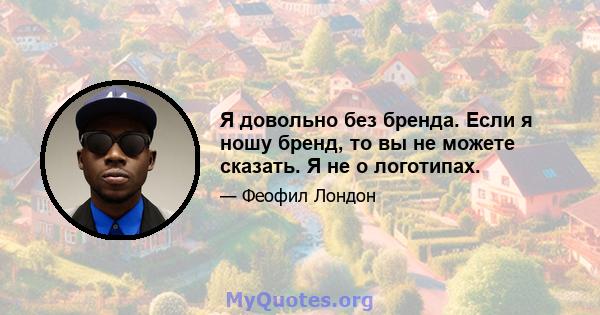 Я довольно без бренда. Если я ношу бренд, то вы не можете сказать. Я не о логотипах.