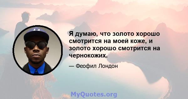 Я думаю, что золото хорошо смотрится на моей коже, и золото хорошо смотрится на чернокожих.