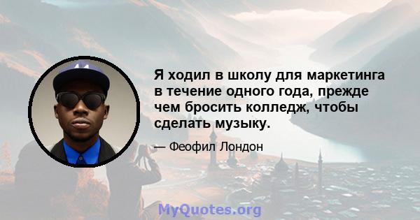 Я ходил в школу для маркетинга в течение одного года, прежде чем бросить колледж, чтобы сделать музыку.