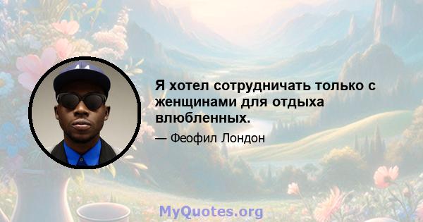 Я хотел сотрудничать только с женщинами для отдыха влюбленных.