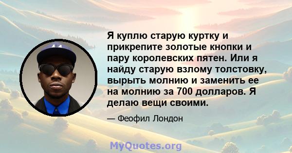 Я куплю старую куртку и прикрепите золотые кнопки и пару королевских пятен. Или я найду старую взлому толстовку, вырыть молнию и заменить ее на молнию за 700 долларов. Я делаю вещи своими.