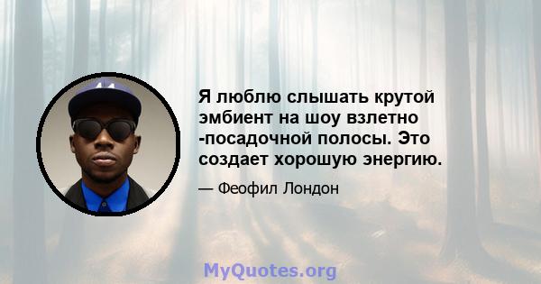 Я люблю слышать крутой эмбиент на шоу взлетно -посадочной полосы. Это создает хорошую энергию.