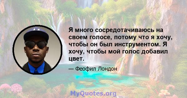 Я много сосредотачиваюсь на своем голосе, потому что я хочу, чтобы он был инструментом. Я хочу, чтобы мой голос добавил цвет.