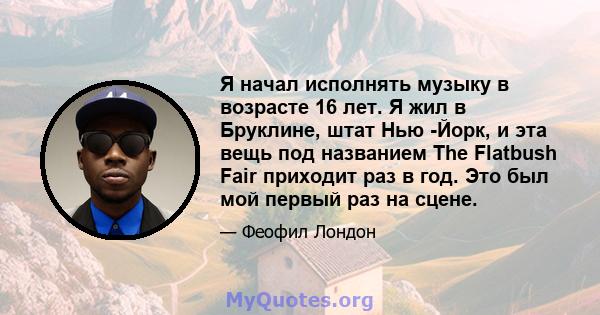 Я начал исполнять музыку в возрасте 16 лет. Я жил в Бруклине, штат Нью -Йорк, и эта вещь под названием The Flatbush Fair приходит раз в год. Это был мой первый раз на сцене.