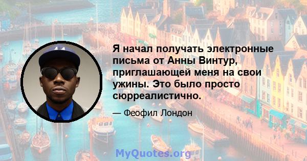 Я начал получать электронные письма от Анны Винтур, приглашающей меня на свои ужины. Это было просто сюрреалистично.