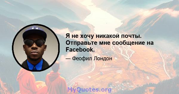 Я не хочу никакой почты. Отправьте мне сообщение на Facebook.