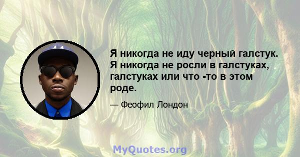 Я никогда не иду черный галстук. Я никогда не росли в галстуках, галстуках или что -то в этом роде.