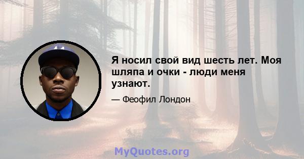 Я носил свой вид шесть лет. Моя шляпа и очки - люди меня узнают.