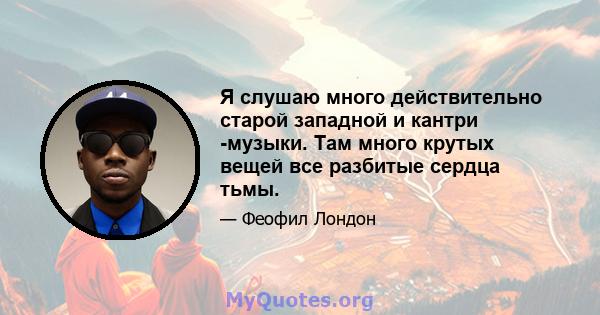 Я слушаю много действительно старой западной и кантри -музыки. Там много крутых вещей все разбитые сердца тьмы.