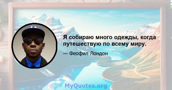 Я собираю много одежды, когда путешествую по всему миру.