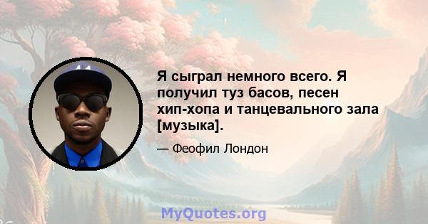 Я сыграл немного всего. Я получил туз басов, песен хип-хопа и танцевального зала [музыка].