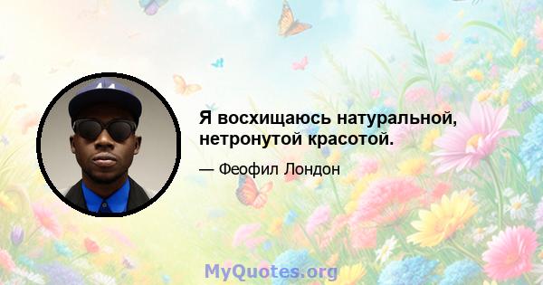 Я восхищаюсь натуральной, нетронутой красотой.