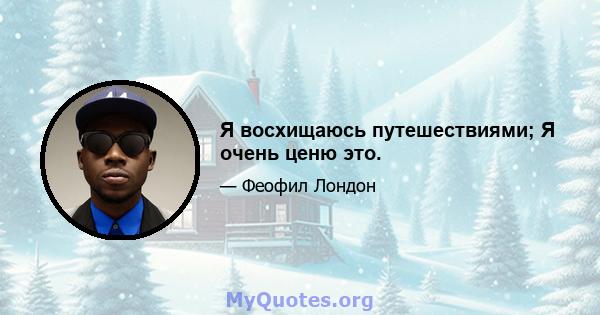 Я восхищаюсь путешествиями; Я очень ценю это.